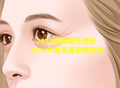 2022湖南整形医院 2022年整形医院哪家好